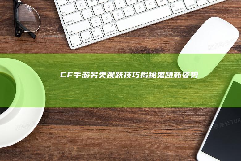 CF手游另类跳跃技巧：揭秘“鬼跳”新姿势