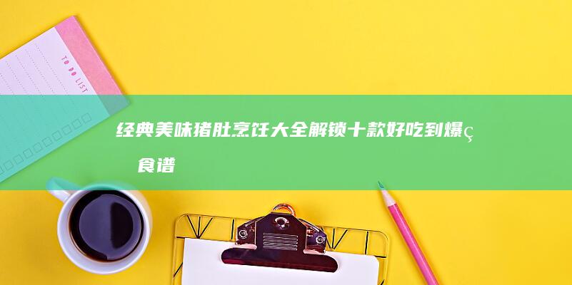 经典美味猪肚烹饪大全：解锁十款好吃到爆的食谱